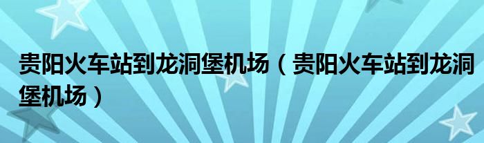 贵阳火车站到龙洞堡机场贵阳火车站到龙洞堡机场