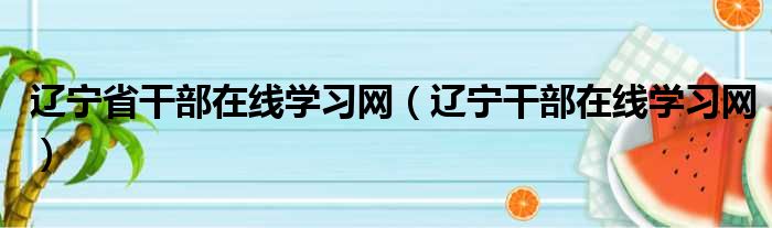 辽宁省干部在线学习网辽宁干部在线学习网