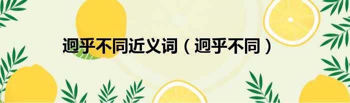 迥乎不同近义词迥乎不同