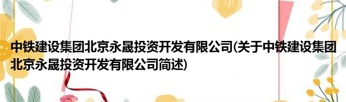 中铁建设集团北京永晟投资开发有限公司关于中铁建设集团北京永晟投资