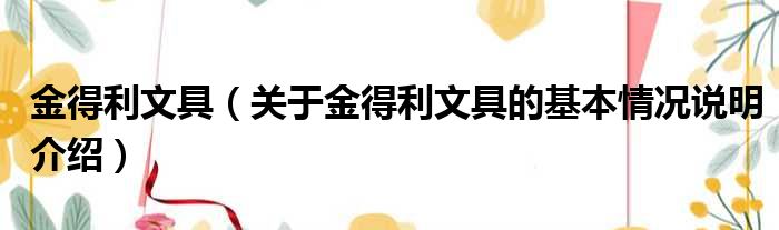 金得利文具关于金得利文具的基本情况说明介绍